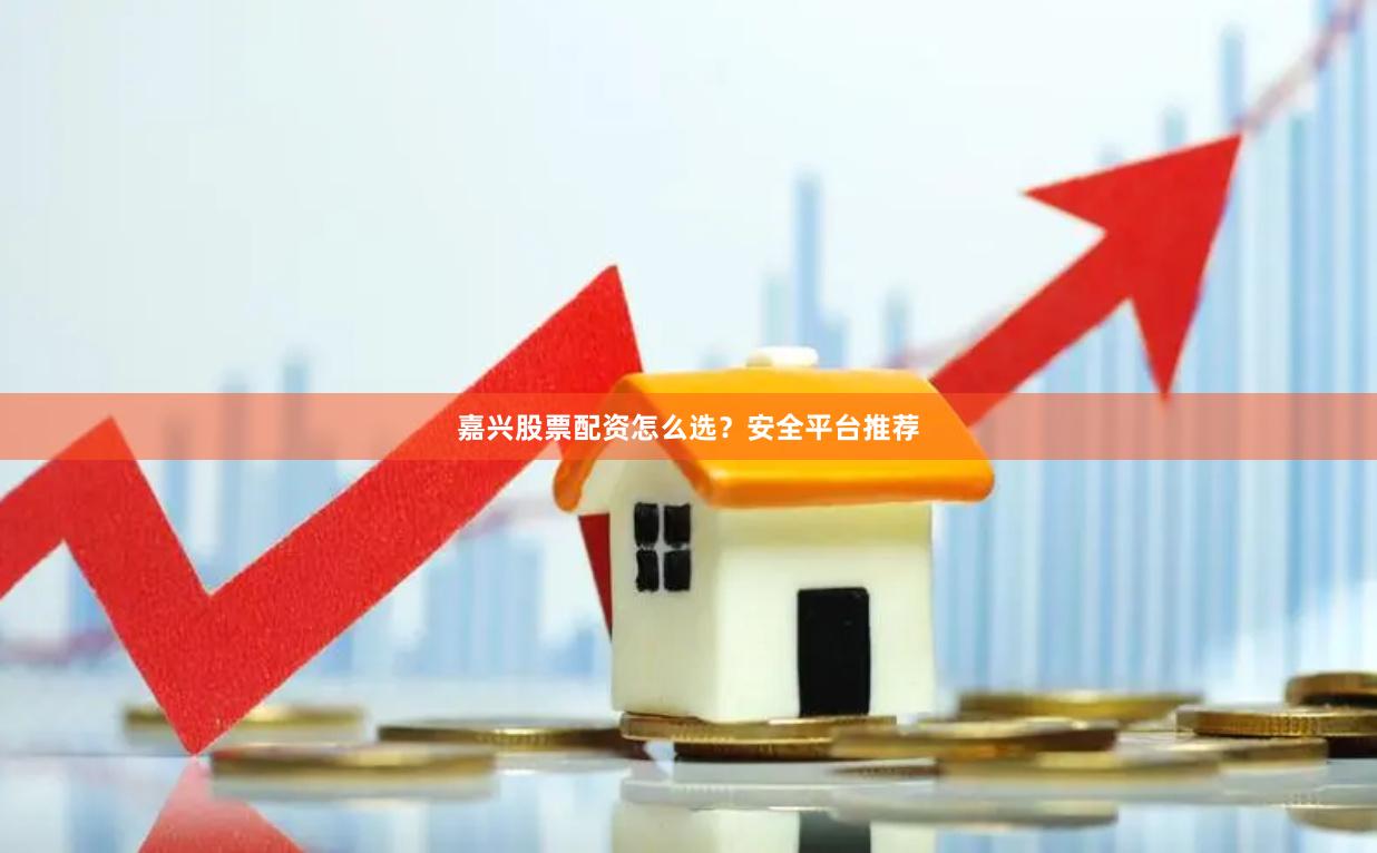 嘉兴股票配资怎么选？安全平台推荐