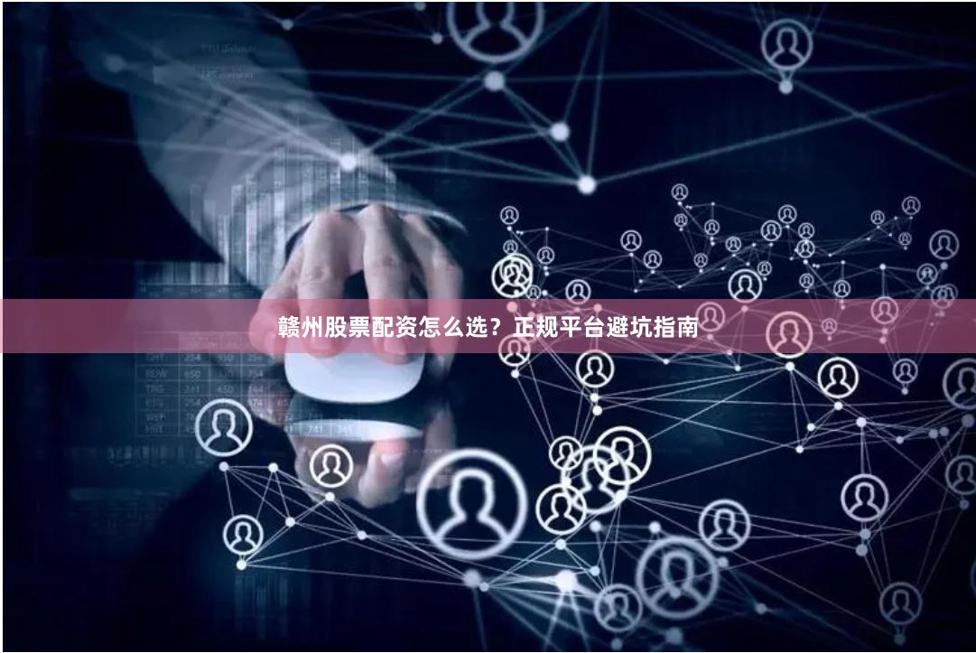 赣州股票配资怎么选？正规平台避坑指南