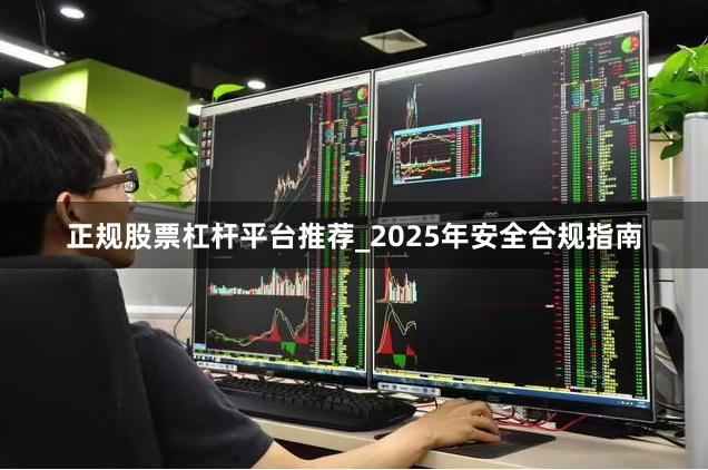 正规股票杠杆平台推荐_2025年安全合规指南