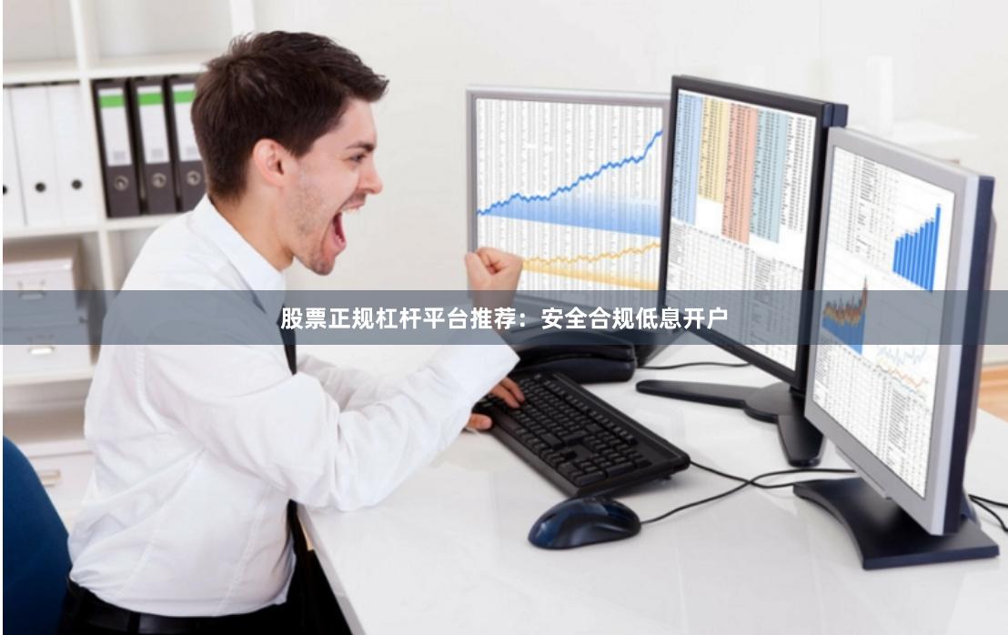 股票正规杠杆平台推荐：安全合规低息开户