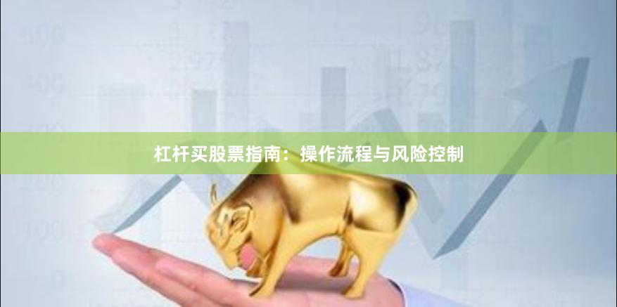 杠杆买股票指南：操作流程与风险控制