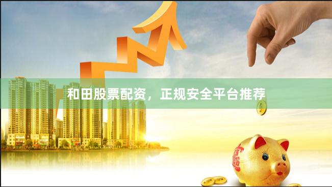 和田股票配资,正规安全平台推荐
